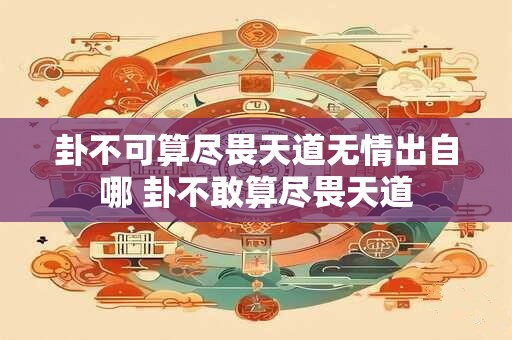 卦不可算尽畏天道无情出自哪 卦不敢算尽畏天道