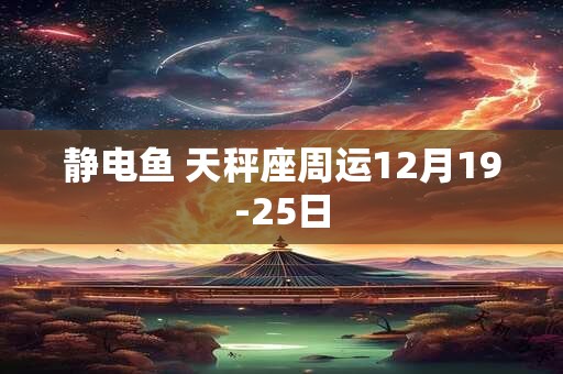 静电鱼 天秤座周运12月19-25日