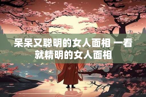 呆呆又聪明的女人面相 一看就精明的女人面相