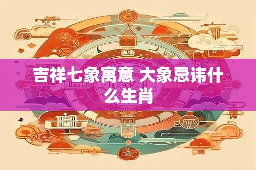 详细阅读:吉祥七象寓意 大象忌讳什么生肖 吉祥七象寓意 大象忌讳什么生肖
