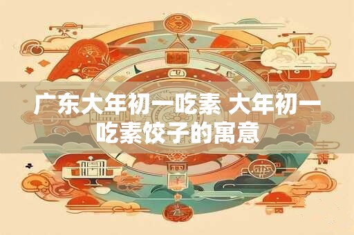 广东大年初一吃素 大年初一吃素饺子的寓意