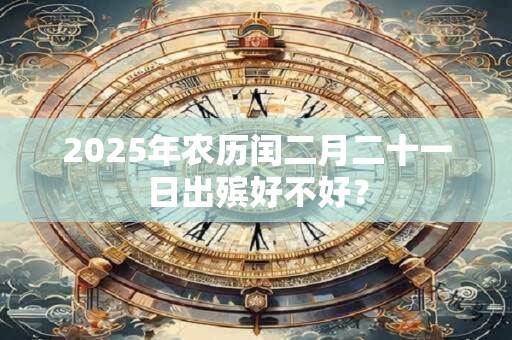 2025年农历闰二月二十一日出殡好不好？