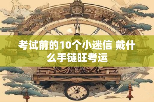 考试前的10个小迷信 戴什么手链旺考运