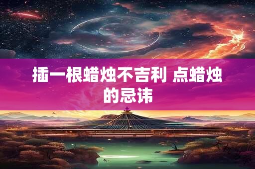 插一根蜡烛不吉利 点蜡烛的忌讳
