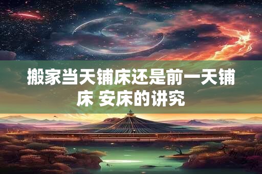 搬家当天铺床还是前一天铺床 安床的讲究