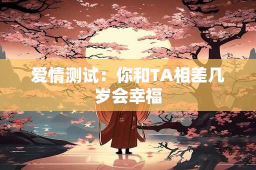 爱情测试：你和TA相差几岁会幸福