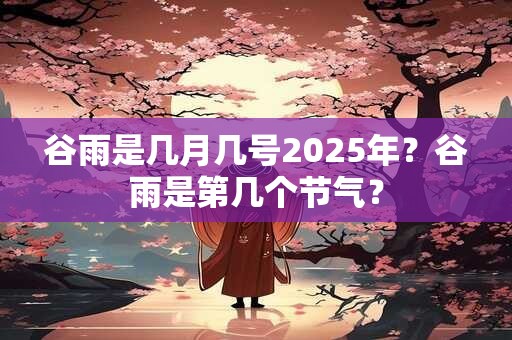 详细阅读:谷雨是几月几号2025年?谷雨是第几个节气? 谷雨是几月几号2025年?谷雨是第几个节气?