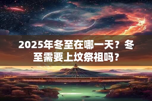 详细阅读:2025年冬至在哪一天?冬至需要上坟祭祖吗? 2025年冬至在哪一天?冬至需要上坟祭祖吗?