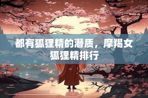 都有狐狸精的潜质，摩羯女狐狸精排行