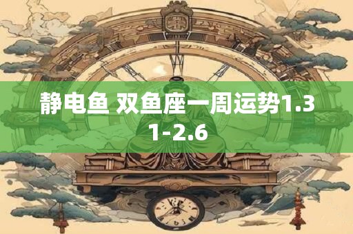 详细阅读:静电鱼 双鱼座一周运势1.31-2.6 静电鱼 双鱼座一周运势1.31-2.6