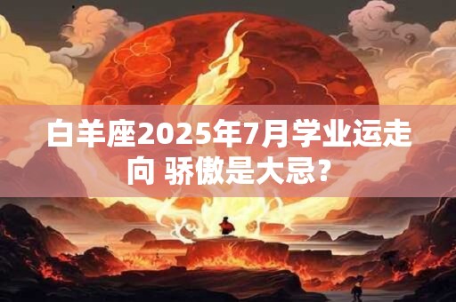 白羊座2025年7月学业运走向 骄傲是大忌？