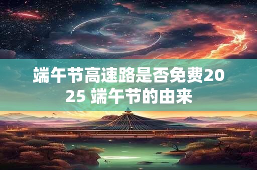 端午节高速路是否免费2025 端午节的由来