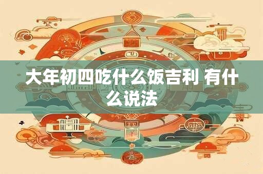 大年初四吃什么饭吉利 有什么说法