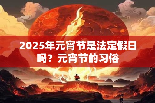 2025年元宵节是法定假日吗？元宵节的习俗