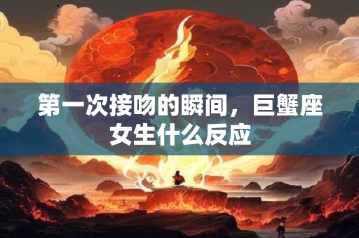 第一次接吻的瞬间，巨蟹座女生什么反应