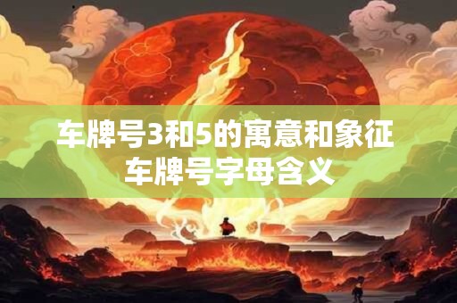 车牌号3和5的寓意和象征 车牌号字母含义