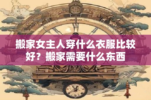 搬家女主人穿什么衣服比较好？搬家需要什么东西