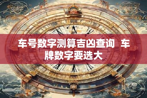 车号数字测算吉凶查询  车牌数字要选大