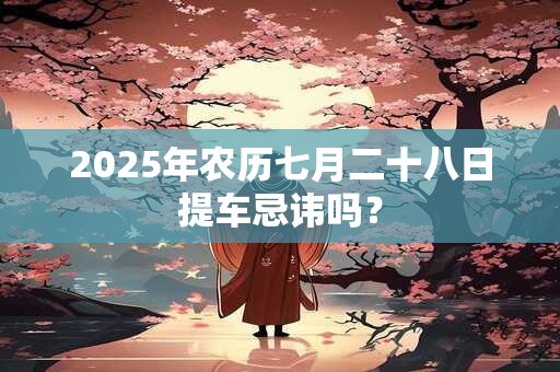 2025年农历七月二十八日提车忌讳吗？