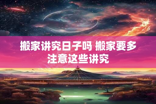 详细阅读:搬家讲究日子吗 搬家要多注意这些讲究 搬家讲究日子吗 搬家要多注意这些讲究