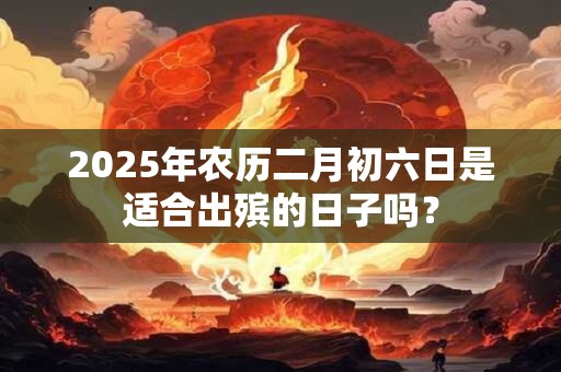 2025年农历二月初六日是适合出殡的日子吗？