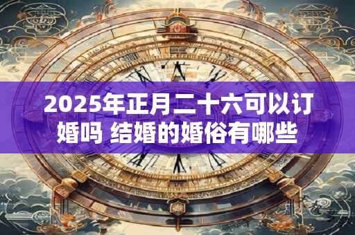 2025年正月二十六可以订婚吗 结婚的婚俗有哪些