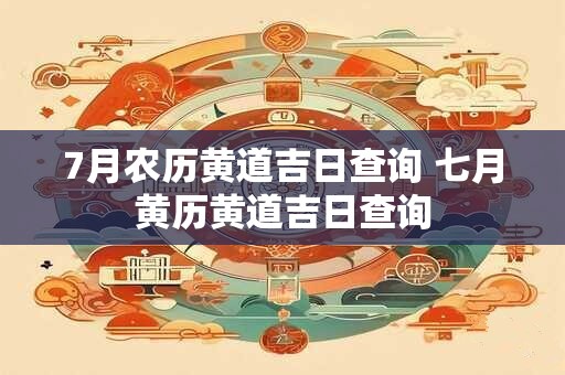 7月农历黄道吉日查询 七月黄历黄道吉日查询