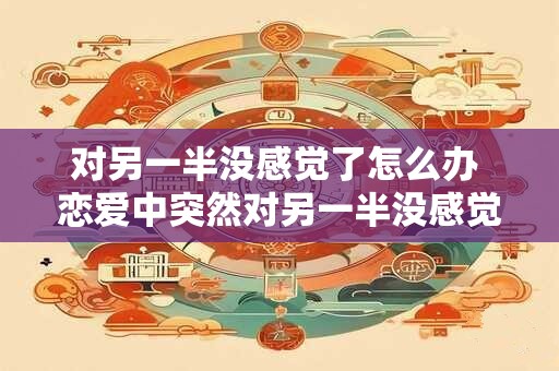 对另一半没感觉了怎么办 恋爱中突然对另一半没感觉