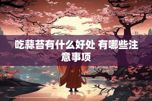 吃蒜苔有什么好处 有哪些注意事项