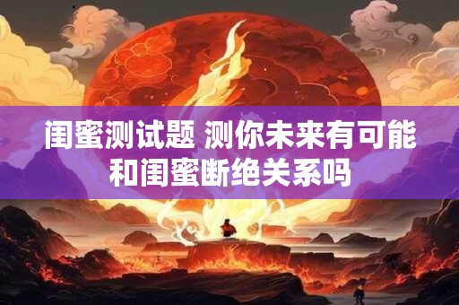 闺蜜测试题 测你未来有可能和闺蜜断绝关系吗