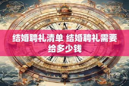 结婚聘礼清单 结婚聘礼需要给多少钱
