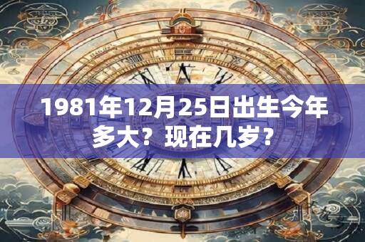 1981年12月25日出生今年多大？现在几岁？