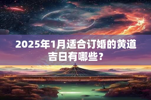 2025年1月适合订婚的黄道吉日有哪些？