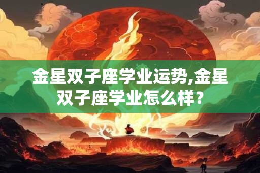 金星双子座学业运势,金星双子座学业怎么样？