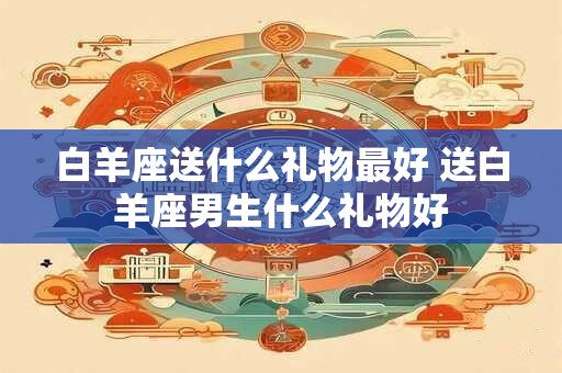 白羊座送什么礼物最好 送白羊座男生什么礼物好