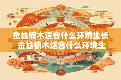 金丝楠木适合什么环境生长 金丝楠木适合什么环境生长