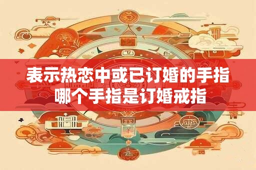 表示热恋中或已订婚的手指 哪个手指是订婚戒指