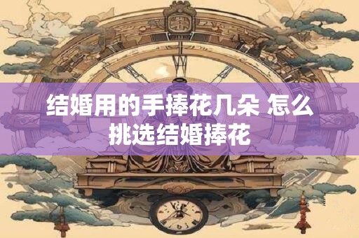 结婚用的手捧花几朵 怎么挑选结婚捧花