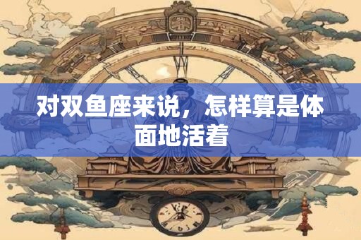 对双鱼座来说，怎样算是体面地活着