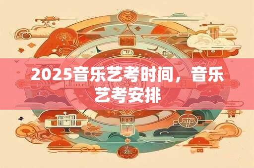 详细阅读:2025音乐艺考时间,音乐艺考安排 2025音乐艺考时间,音乐艺考安排