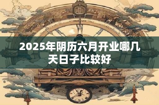 2025年阴历六月开业哪几天日子比较好