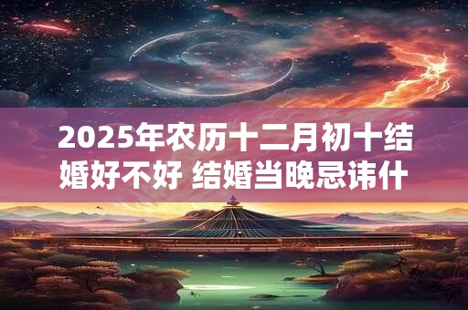 2025年农历十二月初十结婚好不好 结婚当晚忌讳什么