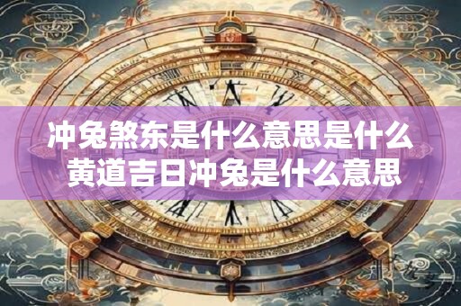 冲兔煞东是什么意思是什么 黄道吉日冲兔是什么意思