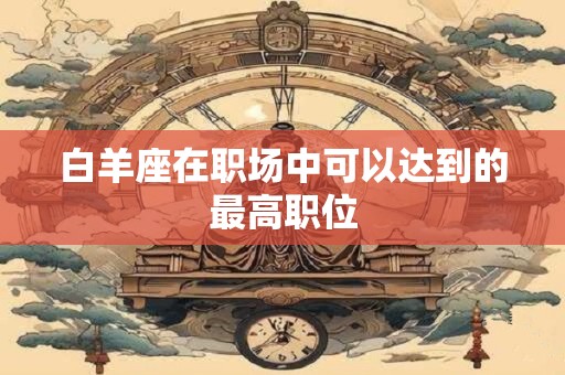 白羊座在职场中可以达到的最高职位