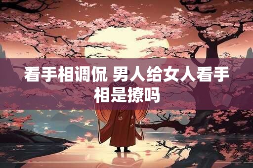 看手相调侃 男人给女人看手相是撩吗