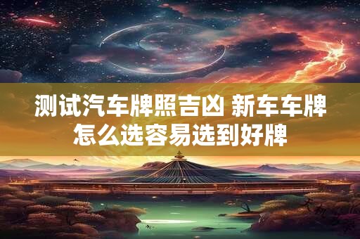 测试汽车牌照吉凶 新车车牌怎么选容易选到好牌