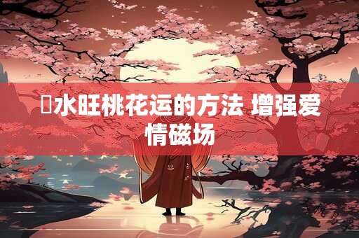 風水旺桃花运的方法 增强爱情磁场