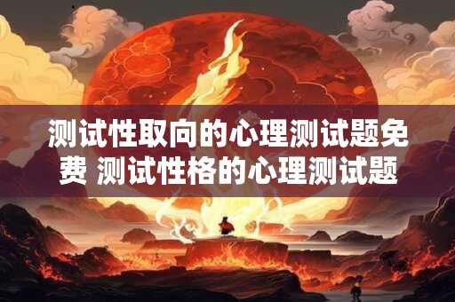 测试性取向的心理测试题免费 测试性格的心理测试题