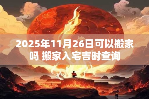 2025年11月26日可以搬家吗 搬家入宅吉时查询