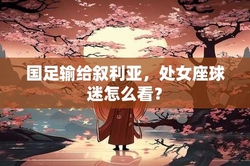 国足输给叙利亚，处女座球迷怎么看？